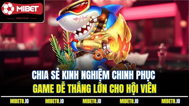 Chia sẻ kinh nghiệm chinh phục game dễ thắng lớn cho hội viên