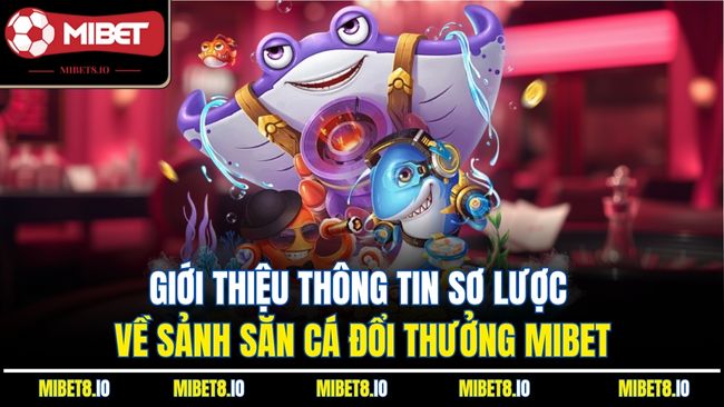 Giới thiệu thông tin sơ lược về sảnh săn cá đổi thưởng Mibet