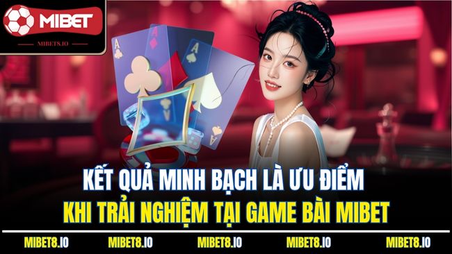 Kết quả minh bạch là ưu điểm khi trải nghiệm tại game bài Mibet
