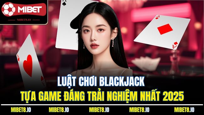 Luật Chơi Blackjack - Tựa Game Đáng Trải Nghiệm Nhất 2025