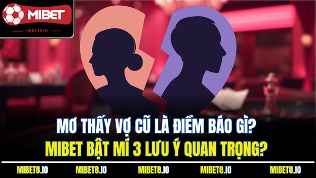 Mơ Thấy Vợ Cũ Là Điềm Báo Gì? Mibet Bật Mí 3 Lưu Ý Quan Trọng?