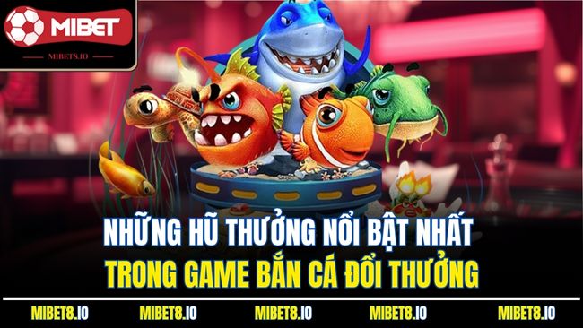 Những hũ thưởng nổi bật nhất trong game bắn cá đổi thưởng