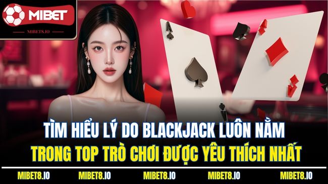 Tìm hiểu lý do Blackjack luôn nằm trong top trò chơi được yêu thích nhất